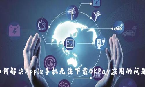 如何解决Apple手机无法下载OKPay应用的问题？