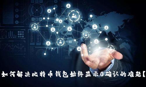 如何解决比特币钱包始终显示0确认的难题？