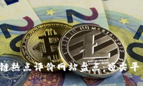 2023年区块链热点评价网站盘点:顶尖平台与用户指南