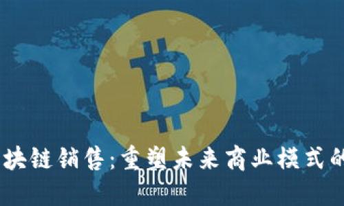 briaoti区块链销售:重塑未来商业模式的创新工作