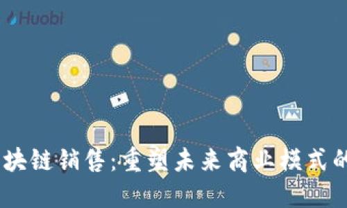 briaoti区块链销售:重塑未来商业模式的创新工作