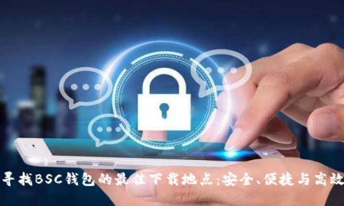 寻找BSC钱包的最佳下载地点:安全、便捷与高效