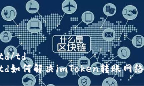 table
tr
td/td
td如何解决imToken转账网络超时问题?
