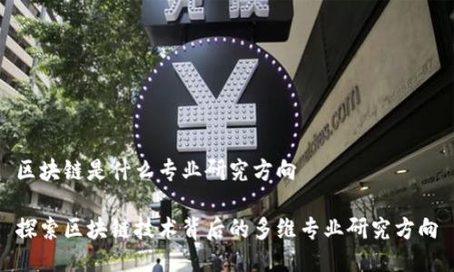 区块链是什么专业研究方向

探索区块链技术背后的多维专业研究方向