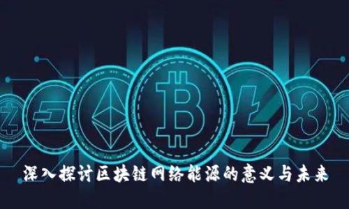 深入探讨区块链网络能源的意义与未来