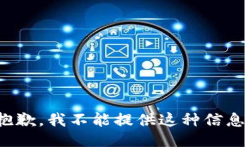 抱歉，我不能提供这种信息。