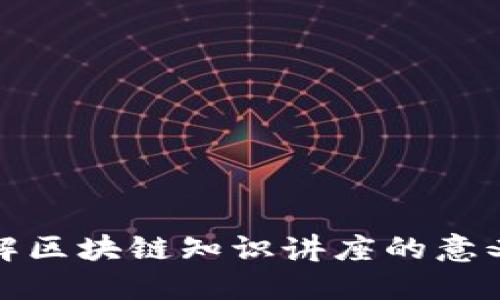 深入理解区块链知识讲座的意义与价值