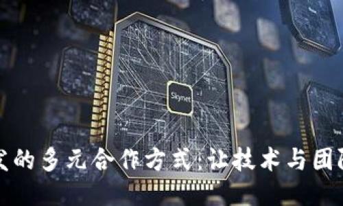 探索区块链开发的多元合作方式：让技术与团队共谱创新蓝图