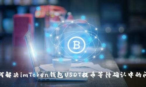 如何解决imToken钱包USDT提币等待确认中的问题